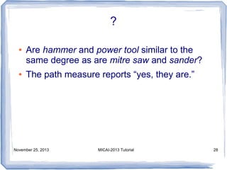 ?
●

●

Are hammer and power tool similar to the
same degree as are mitre saw and sander?
The path measure reports “yes, they are.”

November 25, 2013

MICAI-2013 Tutorial

28

 