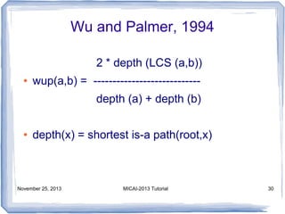 Wu and Palmer, 1994
2 * depth (LCS (a,b))
●

wup(a,b) = ---------------------------depth (a) + depth (b)

●

depth(x) = shortest is-a path(root,x)

November 25, 2013

MICAI-2013 Tutorial

30

 