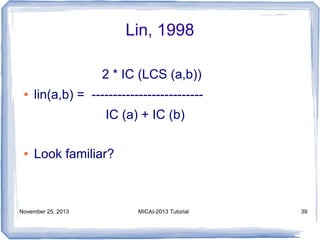 Lin, 1998
2 * IC (LCS (a,b))
●

lin(a,b) = -------------------------IC (a) + IC (b)

●

Look familiar?

November 25, 2013

MICAI-2013 Tutorial

39

 
