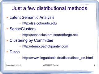 Just a few distributional methods
●

Latent Semantic Analysis
–

●

SenseClusters
–

●

http://senseclusters.sourceforge.net

Clustering by Committee
–

●

http://lsa.colorado.edu

http://demo.patrickpantel.com

Disco
–

November 25, 2013

http://www.linguatools.de/disco/disco_en.html
MICAI-2013 Tutorial

4

 