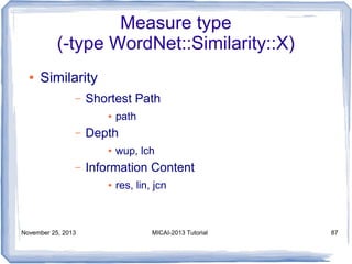 Measure type
(-type WordNet::Similarity::X)
●

Similarity
–

Shortest Path
●

–

Depth
●

–

wup, lch

Information Content
●

November 25, 2013

path

res, lin, jcn

MICAI-2013 Tutorial

87

 