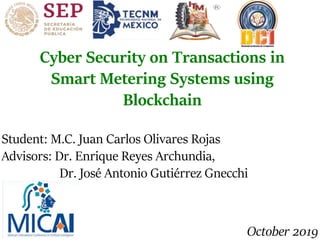 Cyber Security on Transactions in
Smart Metering Systems using
Blockchain
Student: M.C. Juan Carlos Olivares Rojas
Advisors: Dr. Enrique Reyes Archundia,
Dr. José Antonio Gutiérrez Gnecchi
October 2019
 