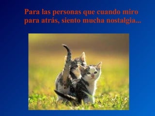 Para las personas que cuando miro para atrás, siento mucha nostalgia... 