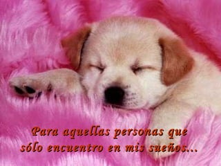 Para aquellas personas que sólo encuentro en mis sueños... 