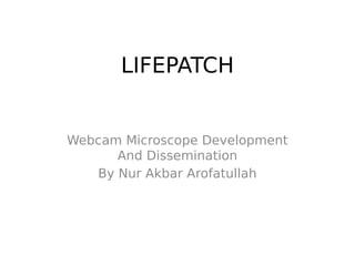 LIFEPATCH
Webcam Microscope Development
And Dissemination
By Nur Akbar Arofatullah
 