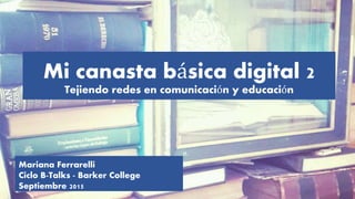 Mi canasta básica digital 2
Tejiendo redes en comunicación y educación
Mariana Ferrarelli
Ciclo B-Talks - Barker College
Septiembre 2015
 