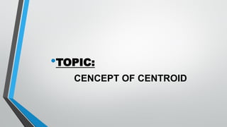 •TOPIC:
CENCEPT OF CENTROID
 