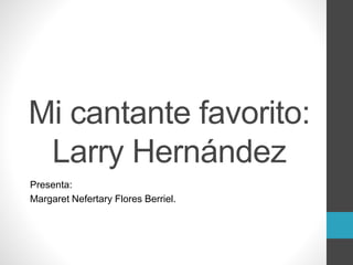Mi cantante favorito:
Larry Hernández
Presenta:
Margaret Nefertary Flores Berriel.
 