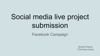 Social media live project
submission
Facebook Campaign
Student Name:
Chinmaye Arora
 
