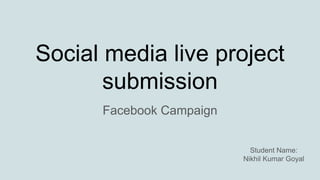 Social media live project
submission
Facebook Campaign
Student Name:
Nikhil Kumar Goyal
 
