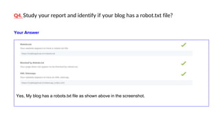 Q4. Study your report and identify if your blog has a robot.txt file?
Yes, My blog has a robots.txt file as shown above in the screenshot.
Your Answer
 