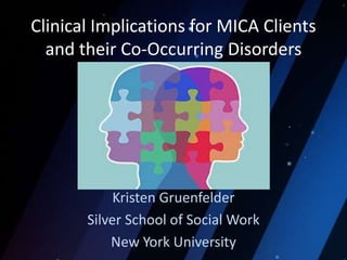 Clinical Implications for MICA Clients
and their Co-Occurring Disorders
Kristen Gruenfelder
Silver School of Social Work
New York University
 