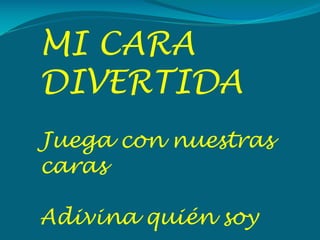 MI CARA
DIVERTIDA
Juega con nuestras
caras
Adivina quién soy

 