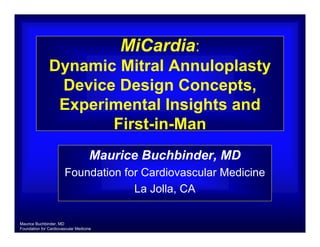 MiCardia:
               Dynamic Mitral Annuloplasty
                Device Design Concepts,
                Experimental Insights and
                      First-in-Man
                                     Maurice Buchbinder, MD
                       Foundation for Cardiovascular Medicine
                                    La Jolla, CA

Maurice Buchbinder, MD
Foundation for Cardiovascular Medicine
 