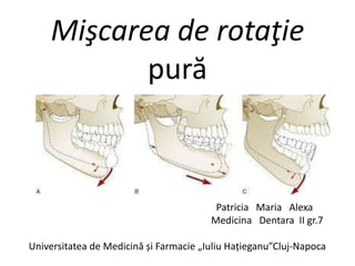 Mişcarea de rotaţie
pură
Patricia Maria Alexa
Medicina Dentara II gr.7
Universitatea de Medicină și Farmacie „Iuliu Hațieganu”Cluj-Napoca
 