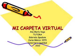 MI CARPETA VIRTUAL
       Ana María Vega
         TUTORA
      Gabriela Spadone
     Curso Básico: 1070
     Conectar e igualdad
            2012
 