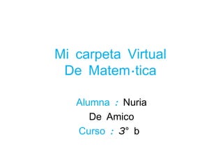 Mi carpeta Virtual
 De Matemática

   Alumna : Nuria
      De Amico
   Curso : 3° b
 