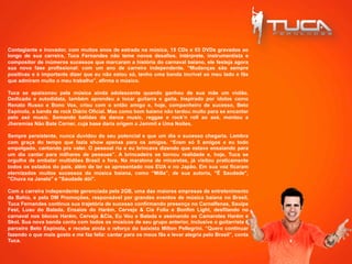 Contagiante e inovador, com muitos anos de estrada na música, 15 CDs e 03 DVDs gravados ao
longo de sua carreira, Tuca Fernandes não teme novos desafios. Intérprete, instrumentista e
compositor de inúmeros sucessos que marcaram a história do carnaval baiano, ele festeja agora
sua nova fase profissional: com um ano de carreira independente. “Mudanças são sempre
positivas e é importante dizer que eu não estou só, tenho uma banda incrível ao meu lado e fãs
que admiram muito o meu trabalho”, afirma o músico.
Tuca se apaixonou pela música ainda adolescente quando ganhou de sua mãe um violão.
Dedicado e autodidata, também aprendeu a tocar guitarra e gaita. Inspirado por ídolos como
Renato Russo e Bono Vox, criou com o então amigo e, hoje, companheiro de sucesso, Beto
Espínola, a banda de rock Diário Oficial. Mas como bom baiano não tardou muito para se encantar
pelo axé music. Somando batidas da dance music, reggae e rock’n roll ao axé, montou a
Jheremias Não Bate Corner, cuja base daria origem a Jammil e Uma Noites.
Sempre persistente, nunca duvidou do seu potencial e que um dia o sucesso chegaria. Lembra
com graça do tempo que fazia show apenas para os amigos. “Eram só 5 amigos e eu todo
empolgado, cantando pra valer. O pessoal ria e eu brincava dizendo que estava ensaiando para
um dia cantar para milhares de pessoas”. A brincadeira se tornou realidade e, hoje, Tuca se
orgulha de embalar multidões Brasil a fora. Na maratona de micaretas, já visitou praticamente
todos os estados do país, além de ter se apresentado nos EUA e no Japão. Em sua voz ficaram
eternizados muitos sucessos da música baiana, como “Milla”, de sua autoria, "Ê Saudade",
"Chuva na Janela" e "Saudade dói".
Com a carreira independente gerenciada pela 2GB, uma das maiores empresas de entretenimento
da Bahia, e pela DM Promoções, responsável por grandes eventos de música baiana no Brasil,
Tuca Fernandes continua sua trajetória de sucesso confirmando presença no Carnalfenas, Sauípe
Fest, Luau do Balada, Ensaios do Harém, Cerveja & Cia Folia e Bonfim Light, desfilando no
carnaval nos blocos Harém, Cerveja &Cia, Eu Vou e Balada e assinando os Camarotes Harém e
Skol. Sua nova banda conta com todos os músicos de seu grupo anterior, inclusive o guitarrista e
parceiro Beto Espínola, e recebe ainda o reforço do baixista Milton Pellegrini. “Quero continuar
fazendo o que mais gosto e me faz feliz: cantar para os meus fãs e levar alegria pelo Brasil”, conta
Tuca.
	
  
	
  
 