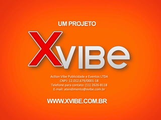 UM PROJETO
AcRon	
  Vibe	
  Publicidade	
  e	
  Eventos	
  LTDA	
  	
  
CNPJ:	
  12.012.679/0001-­‐18	
  
Telefone	
  para	
  contato:	
  (11)	
  2626-­‐8118	
  
E-­‐mail:	
  atendimento@xvibe.com.br	
  
	
  
WWW.XVIBE.COM.BR
 