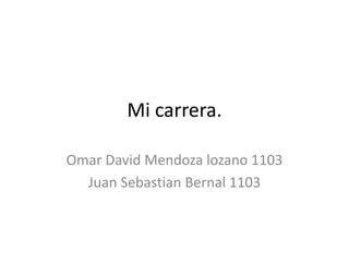 Mi carrera. Omar David Mendoza lozano 1103 Juan Sebastian Bernal 1103 
