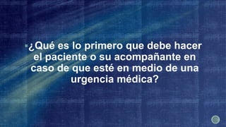 ¿Qué es lo primero que debe hacer
el paciente o su acompañante en
caso de que esté en medio de una
urgencia médica?
 