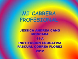 MI CARRERA
 PROFESIONAL
  JESSICA ANDREA CANO
        MONCADA
          11-A
 INSTITUCION EDUCATIVA
PASCUAL CORREA FLOREZ
          2012
 