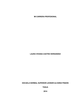 MI CARRERA PROFESIONAL
LAURA VIVIANA CASTRO HERNANDEZ
ESCUELA NORMAL SUPERIOR LEONOR ALVAREZ PINZON
TUNJA
2014
 