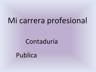 Mi carrera profesional
Contaduría
Publica