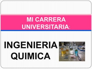 MI CARRERA UNIVERSITARIA: INGENIERIA QUIMICA 