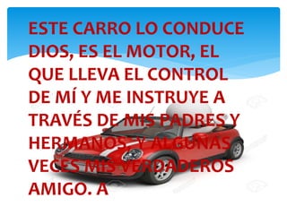 ESTE CARRO LO CONDUCE
DIOS, ES EL MOTOR, EL
QUE LLEVA EL CONTROL
DE MÍ Y ME INSTRUYE A
TRAVÉS DE MIS PADRES Y
HERMANOS, Y ALGUNAS
VECES MIS VERDADEROS
AMIGO. A
 