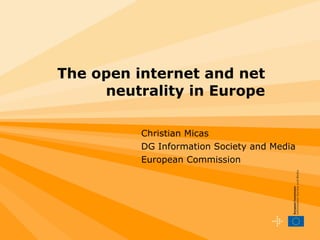   The open internet and net neutrality in Europe Christian Micas DG Information Society and Media European Commission 