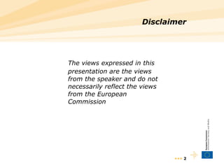 Disclaimer The views expressed in this presentation are the views from the speaker and do not necessarily reflect the views from the European Commission •••  