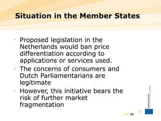 Situation in the Member States  Proposed legislation in the Netherlands would ban price differentiation according to applications or services used. The concerns of consumers and Dutch Parliamentarians are legitimate However, this initiative bears the risk of further market fragmentation •••  