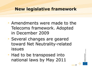 New legislative framework Amendments were made to the Telecoms framework. Adopted in December 2009 Several changes are geared toward Net Neutrality-related issues Had to be transposed into national laws by May 2011 •••  