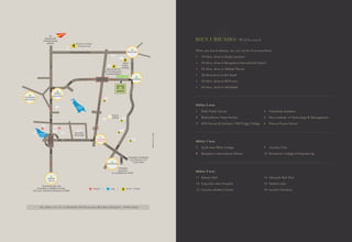 When you live at Micasa; you are not far from anywhere!
• 10 Mins. drive to Kogilu Junction
• 20 Mins. drive to Bangalore International Airport
• 25 Mins. drive to Hebbal Flyover
• 30 Mins drive to MG Road
• 35 Mins. drive to KR Puram
• 40 Mins. drive to Whitefield
BIEN UBICADO- Well Located
Within 5 kms
1 Delhi Public School
2 Rashtrothana Vidya Kendra
3 KNS Group of Institutes / KNS Engg College
4 Vidyashilp Academy
5 Reva Institute of Technology & Management
6 Poorna Prajna School
Within 7 kms
7 South Asia Bible College
8 Bangalore International School
9 Country Club
10 Brindavan College of Engineering
14 Manyata Tech Park
15 Hebbal Lake
16 Lumbini Gardens
Within 9 kms
11 Esteem Mall
12 Columbia Asia Hospital
13 Cauvery Medical Center
Site Address: Sr. No. 39, Bellahalli, Off Thanisandra Main Road, Bangalore - 560056, India.
HEBBAL
LAKE
BAGALURU
KANNUR
KOGILU
JUNCTION
YELAHANKA
NEW TOWN
MEKHRI
CIRCLE
TO BANGALORE CBD
(TOWARDS LE MERIDIAN HOTEL,
THE LALIT, WINDSOR MANOR & OTHERS)
Hospital Lake Schools / Colleges
BANASWADI
TOWARDS WHITEFIELD,
ELECTRONICS CITY
& KR PURAM
TOWARDS
MG ROAD
& COMMERCIAL STREET
THANISANDRA
JUNCTION
JAKKUR
LAKE
TO
BANGALORE
INTERNATIONAL
AIRPORT
10
Brindavan College
of Engineering
DELHI
PUBLIC
SCHOOL
1
REVA INSTITUTE
OF TECHNOLOGY
& MANAGEMENT
5
GREEN BELT
POLICE
FORCE 6
7
8
15
13
16
12
11
MANYATA
TECH PARK
14
OUTER RING ROAD 2.5kms
3.3kms
HEBBAL
FLYOVER
THANISANDRAMAINROAD7.2kms
*Mapnottoscale
NH76.9kms
SH104
UNDERPASS 1.1 kmsSH 104 3.9kms
OUTER RING
ROAD
4
3
9
NH7
BAGALUR MAIN ROAD
2
 