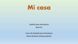 Mi casa
Español para extranjeros
Nivel A1
Curso de Español para Extranjeros
Gema Graciela Jiménez Alarcón
 