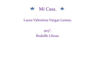 Mi Casa.
Laura Valentina Vargas Lemus.
903°.
Rodolfo Llinas.
 