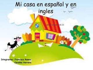 Mi casa en español y en
ingles
Integrantes: Francisca Ramos
Carolina Herrera
 