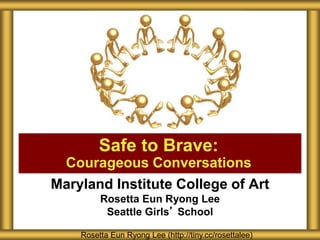 Maryland Institute College of Art
Rosetta Eun Ryong Lee
Seattle Girls’ School
Safe to Brave:
Courageous Conversations
Rosetta Eun Ryong Lee (http://tiny.cc/rosettalee)
 