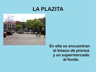 LA PLAZITA En ella se encuentran el kiosco de prensa y un supermercado al fondo. 