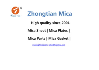 Zhongtian Mica
Mica Sheet | Mica Plates |
High quality since 2001
Mica Parts | Mica Gasket |
www.highmica.com sales@highmica.com
 