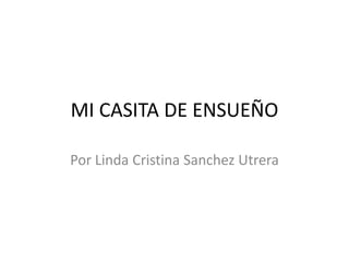MI CASITA DE ENSUEÑO
Por Linda Cristina Sanchez Utrera
 