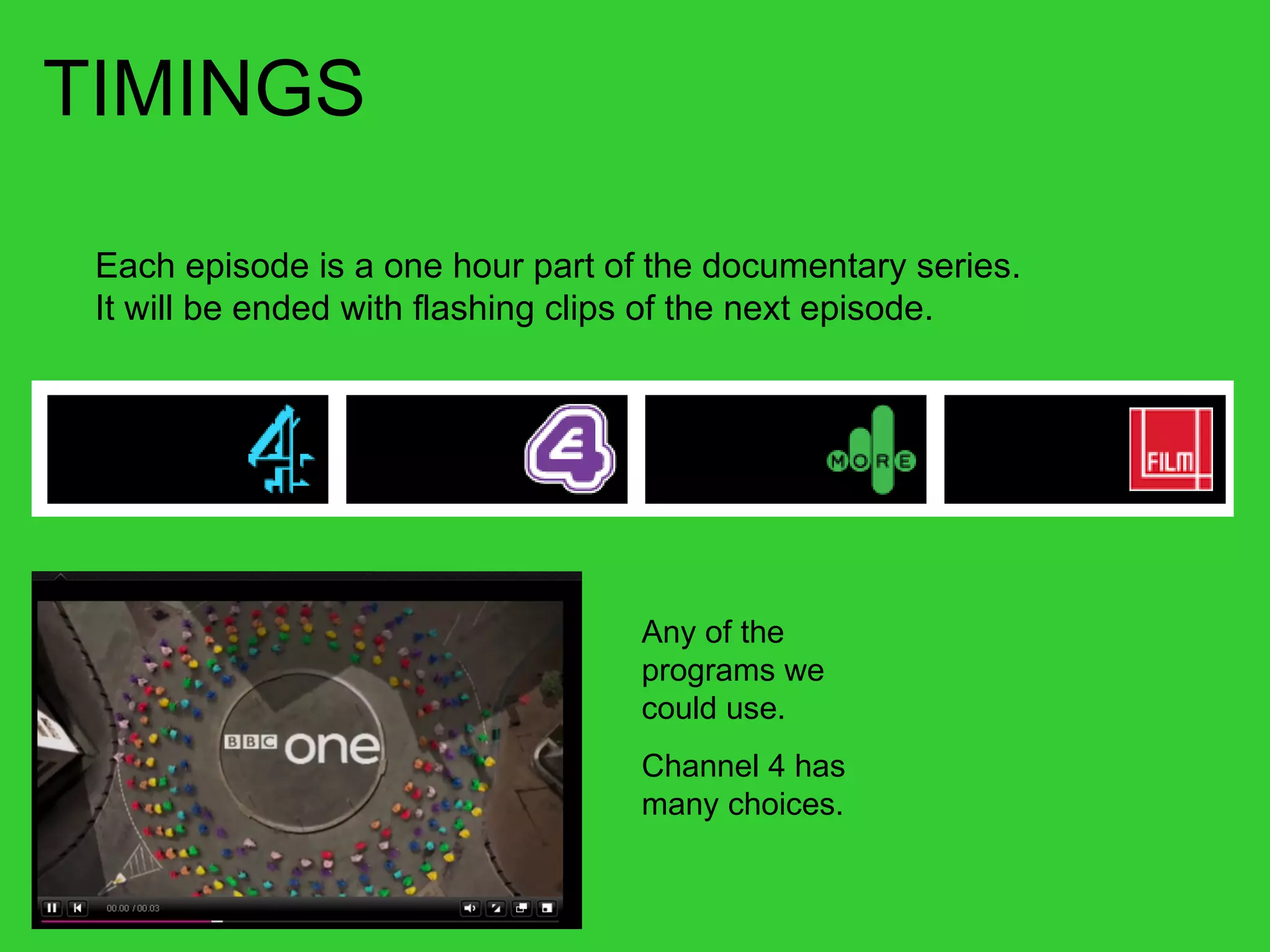 TIMINGS Each episode is a one hour part of the documentary series. It will be ended with flashing clips of the next episode. Any of the programs we could use. Channel 4 has many choices. 