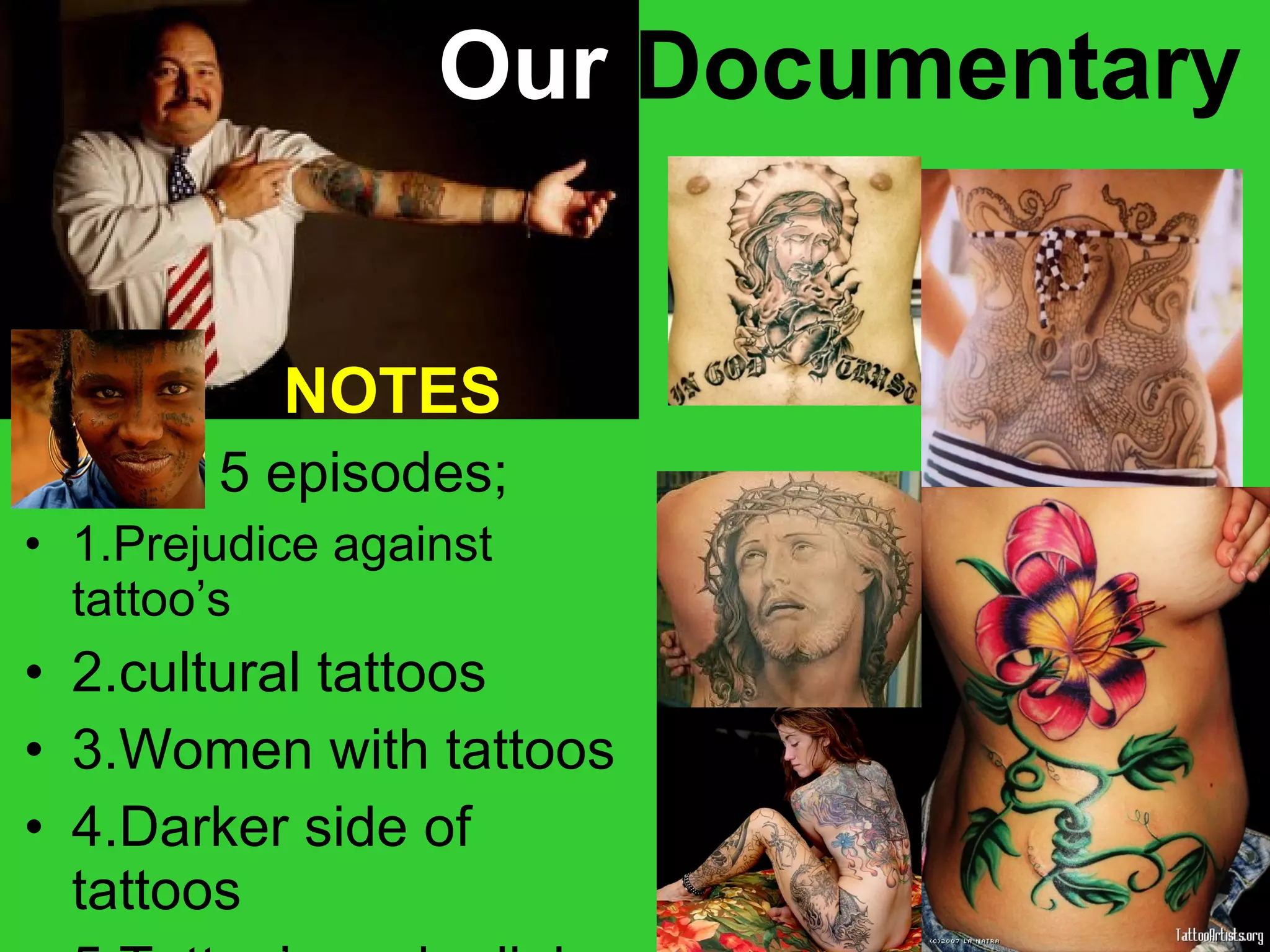 Our  Documentary NOTES 5 episodes; 1.Prejudice against tattoo’s 2.cultural tattoos 3.Women with tattoos 4.Darker side of tattoos 5.Tattoo’s and religion 