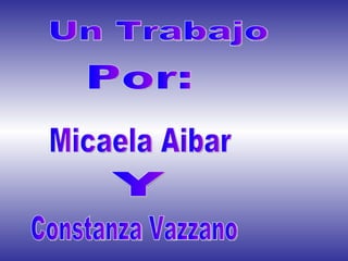 Un Trabajo  Por: Micaela Aibar Y  Constanza Vazzano 