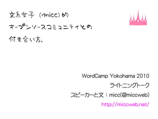 文系女子 （micc) 的
オープンソースコミュニティとの
付き合い方。




                   WordCamp Yokohama 2010
                            ライトニングトーク
                スピーカーと文 ： micc(@miccweb)
                         http://miccweb.net/
 