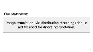1
Image translation (via distribution matching) should
not be used for direct interpretation.
Our statement:
 
