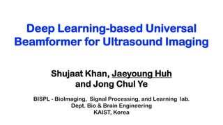 Deep Learning-based Universal
Beamformer for Ultrasound Imaging
Shujaat Khan, Jaeyoung Huh
and Jong Chul Ye
BISPL - BioImaging, Signal Processing, and Learning lab.
Dept. Bio & Brain Engineering
KAIST, Korea
 