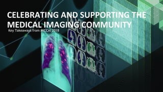 Key Takeaways from MICCAI 2018
CELEBRATING AND SUPPORTING THE
MEDICAL IMAGING COMMUNITY
 
