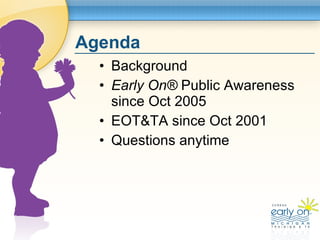 Agenda <ul><li>Background </li></ul><ul><li>Early On®  Public Awareness since Oct 2005 </li></ul><ul><li>EOT&TA since Oct ...